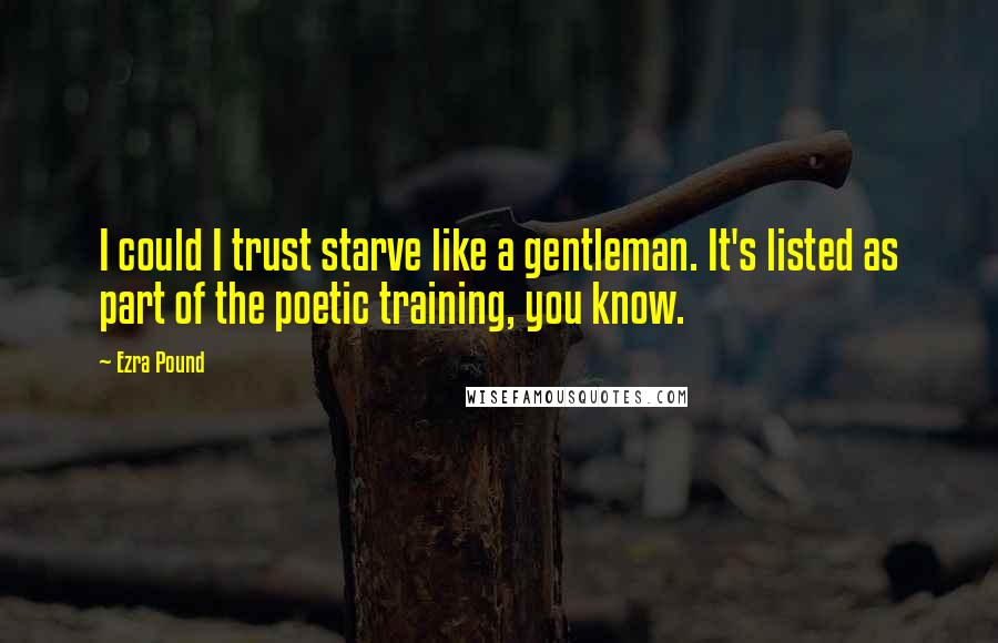 Ezra Pound Quotes: I could I trust starve like a gentleman. It's listed as part of the poetic training, you know.