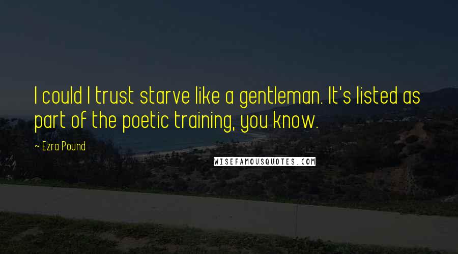 Ezra Pound Quotes: I could I trust starve like a gentleman. It's listed as part of the poetic training, you know.