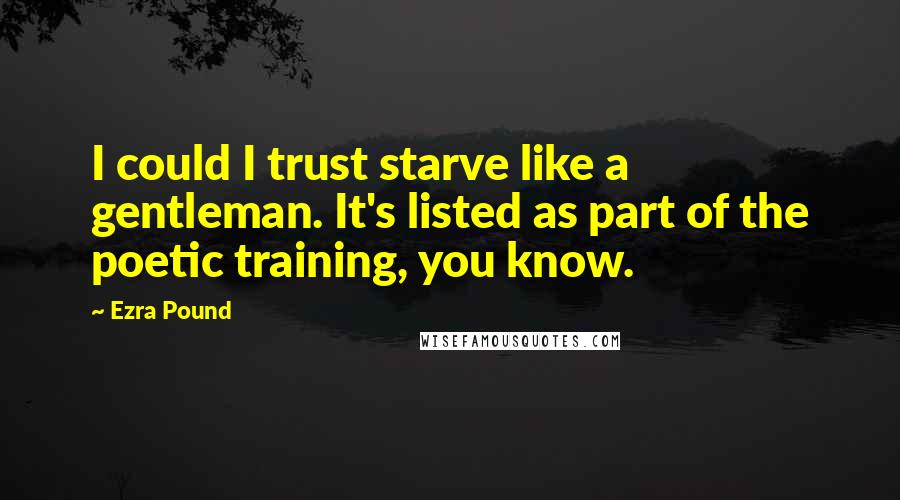 Ezra Pound Quotes: I could I trust starve like a gentleman. It's listed as part of the poetic training, you know.