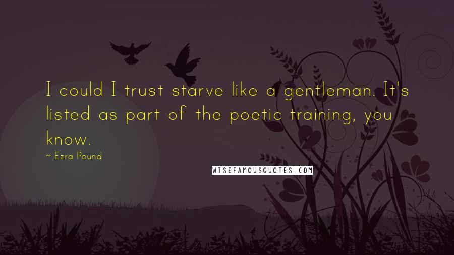 Ezra Pound Quotes: I could I trust starve like a gentleman. It's listed as part of the poetic training, you know.