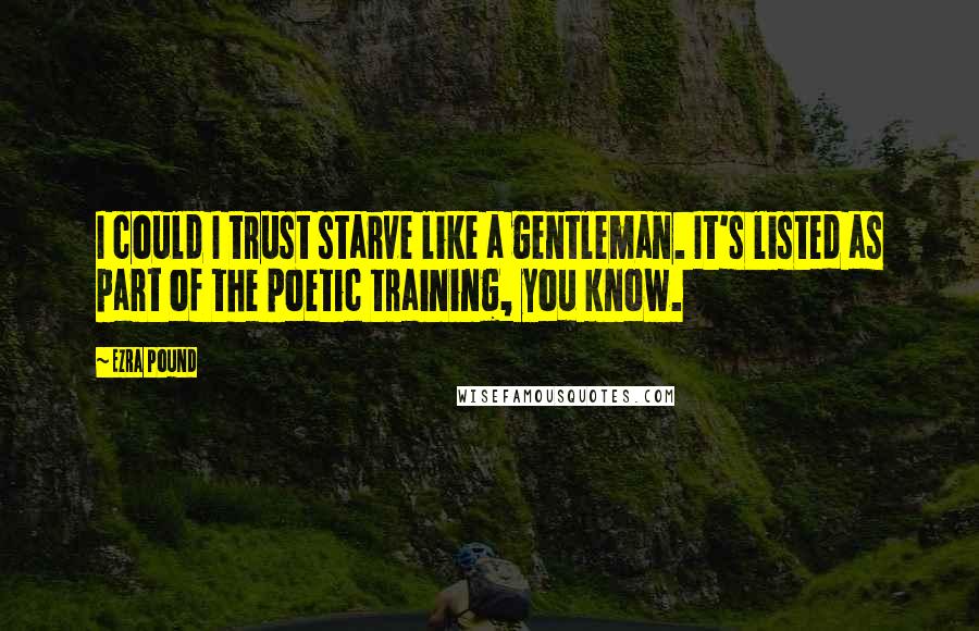 Ezra Pound Quotes: I could I trust starve like a gentleman. It's listed as part of the poetic training, you know.