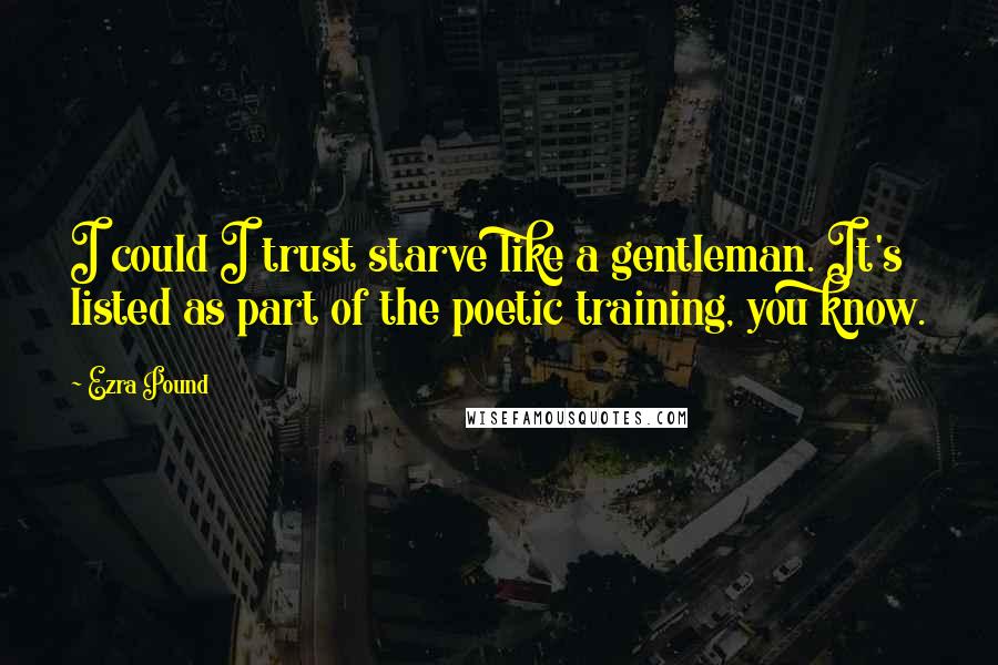 Ezra Pound Quotes: I could I trust starve like a gentleman. It's listed as part of the poetic training, you know.