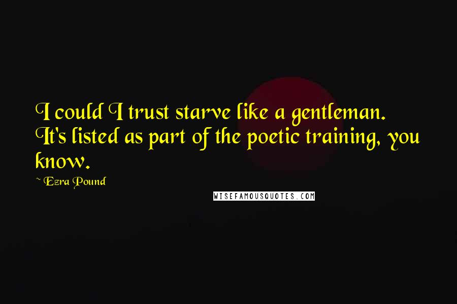 Ezra Pound Quotes: I could I trust starve like a gentleman. It's listed as part of the poetic training, you know.