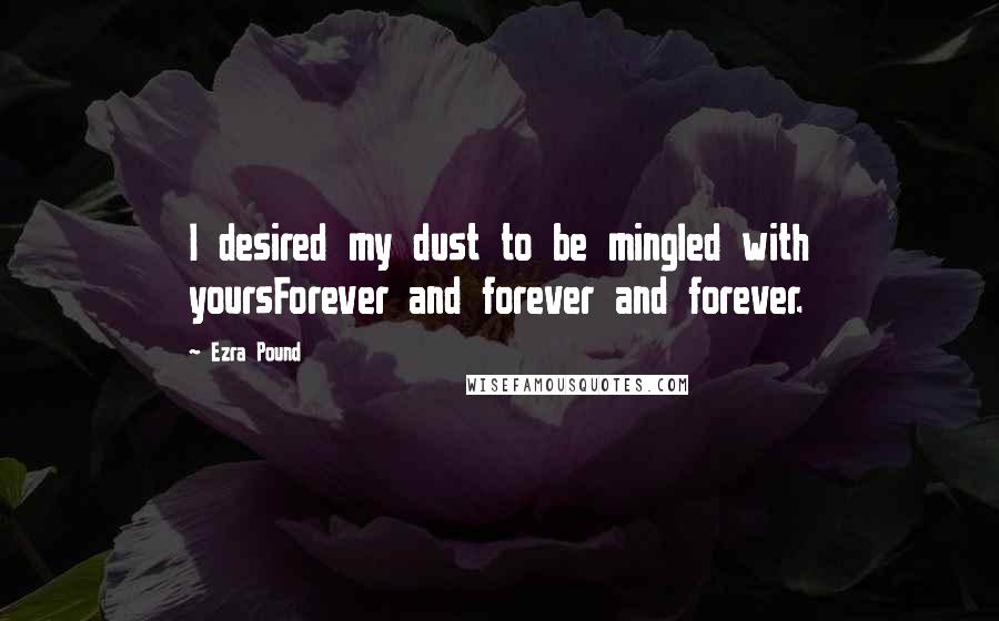 Ezra Pound Quotes: I desired my dust to be mingled with yoursForever and forever and forever.
