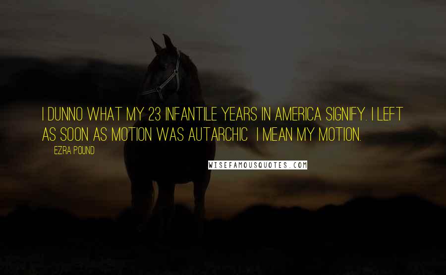 Ezra Pound Quotes: I dunno what my 23 infantile years in America signify. I left as soon as motion was autarchic  I mean my motion.