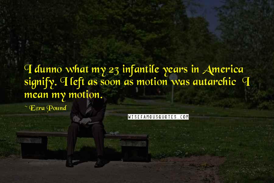 Ezra Pound Quotes: I dunno what my 23 infantile years in America signify. I left as soon as motion was autarchic I mean my motion.