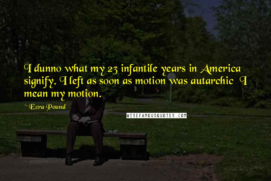 Ezra Pound Quotes: I dunno what my 23 infantile years in America signify. I left as soon as motion was autarchic  I mean my motion.