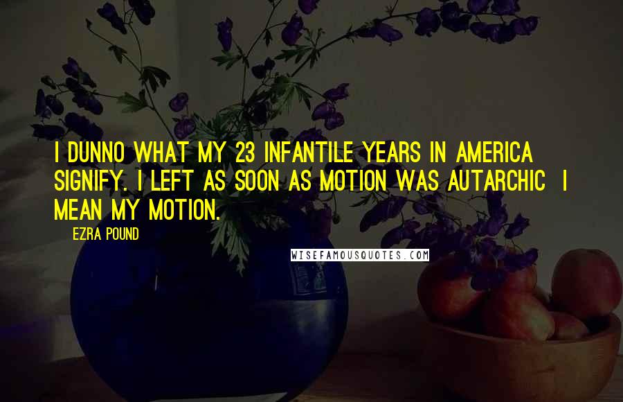 Ezra Pound Quotes: I dunno what my 23 infantile years in America signify. I left as soon as motion was autarchic  I mean my motion.