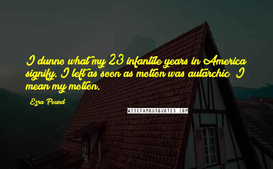 Ezra Pound Quotes: I dunno what my 23 infantile years in America signify. I left as soon as motion was autarchic  I mean my motion.