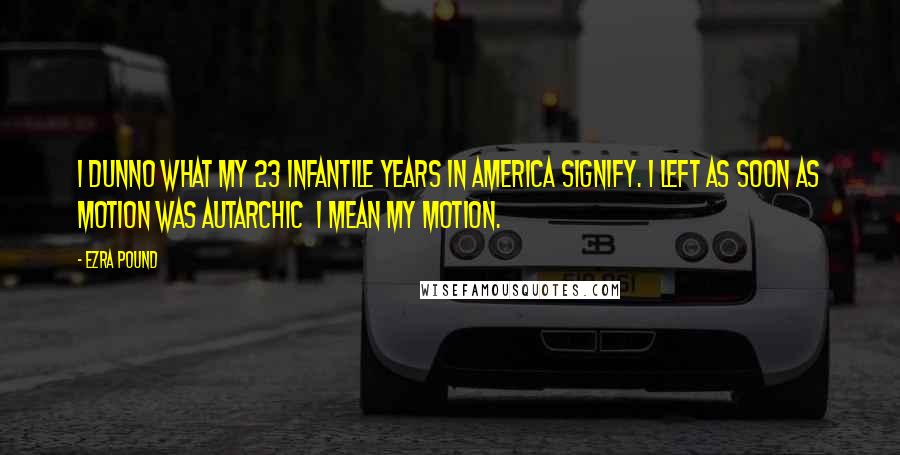 Ezra Pound Quotes: I dunno what my 23 infantile years in America signify. I left as soon as motion was autarchic  I mean my motion.