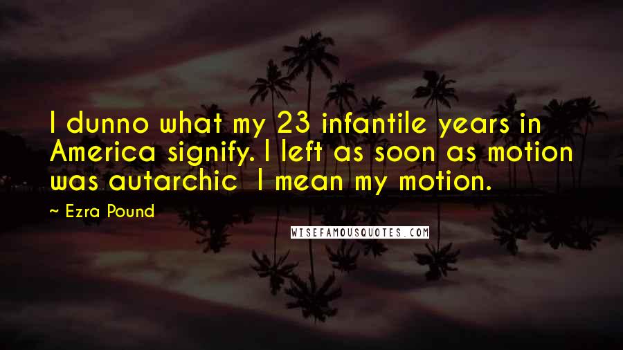 Ezra Pound Quotes: I dunno what my 23 infantile years in America signify. I left as soon as motion was autarchic I mean my motion.