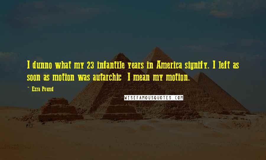 Ezra Pound Quotes: I dunno what my 23 infantile years in America signify. I left as soon as motion was autarchic  I mean my motion.