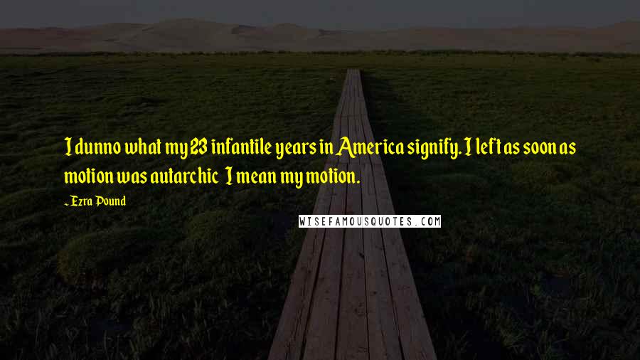 Ezra Pound Quotes: I dunno what my 23 infantile years in America signify. I left as soon as motion was autarchic  I mean my motion.