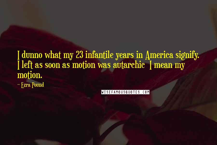 Ezra Pound Quotes: I dunno what my 23 infantile years in America signify. I left as soon as motion was autarchic I mean my motion.