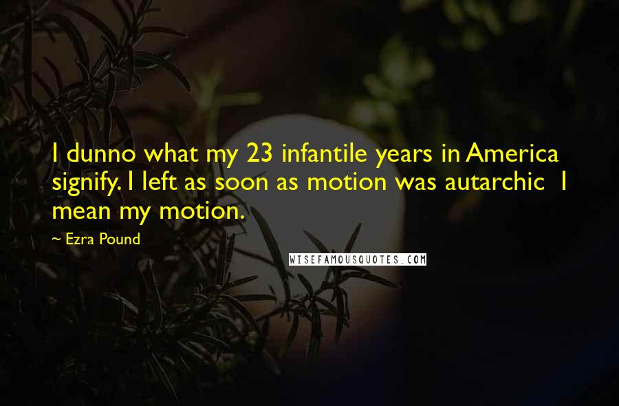 Ezra Pound Quotes: I dunno what my 23 infantile years in America signify. I left as soon as motion was autarchic  I mean my motion.
