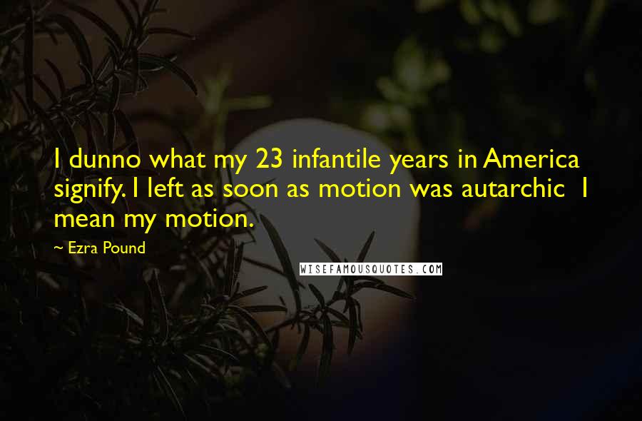 Ezra Pound Quotes: I dunno what my 23 infantile years in America signify. I left as soon as motion was autarchic I mean my motion.