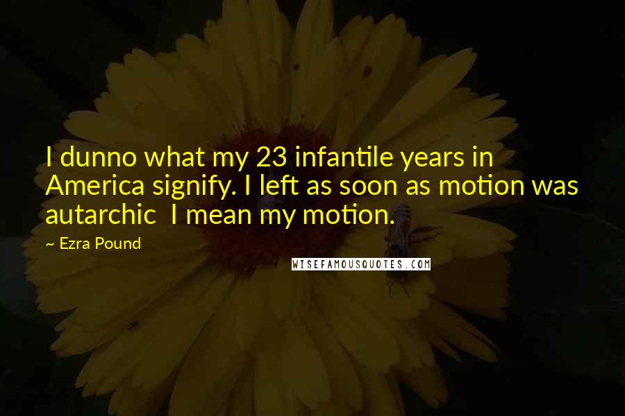 Ezra Pound Quotes: I dunno what my 23 infantile years in America signify. I left as soon as motion was autarchic  I mean my motion.