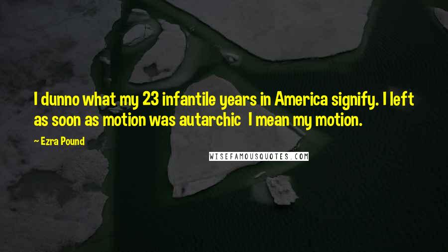 Ezra Pound Quotes: I dunno what my 23 infantile years in America signify. I left as soon as motion was autarchic  I mean my motion.