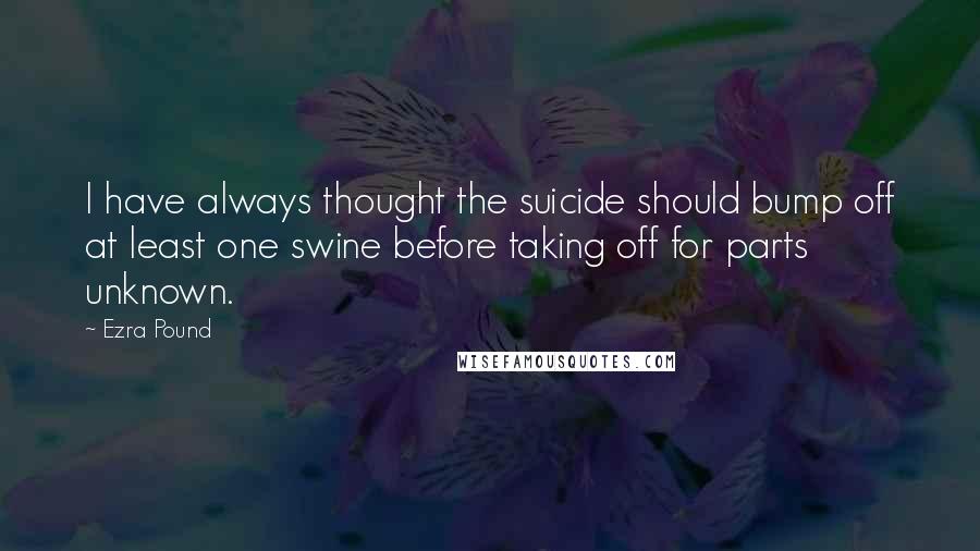 Ezra Pound Quotes: I have always thought the suicide should bump off at least one swine before taking off for parts unknown.