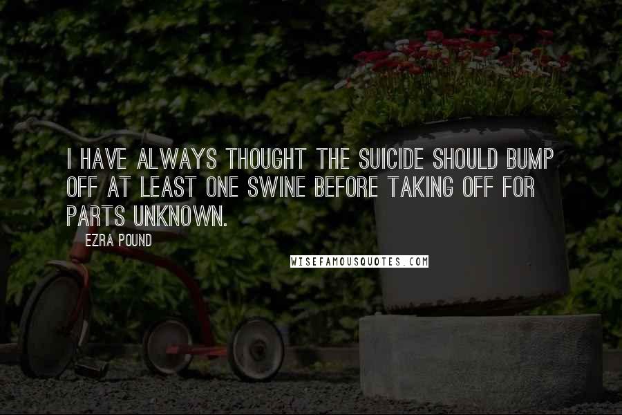 Ezra Pound Quotes: I have always thought the suicide should bump off at least one swine before taking off for parts unknown.