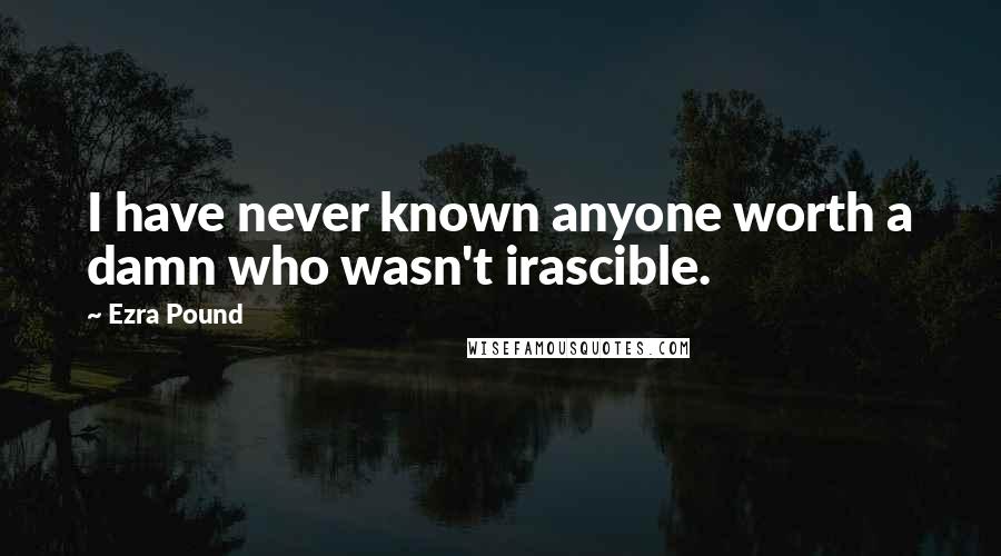 Ezra Pound Quotes: I have never known anyone worth a damn who wasn't irascible.