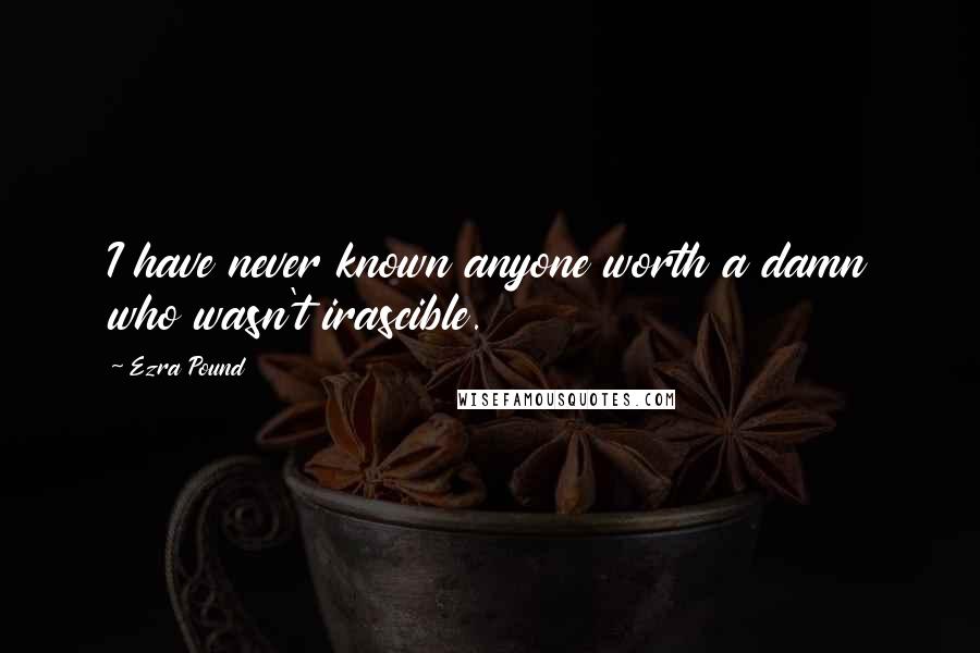 Ezra Pound Quotes: I have never known anyone worth a damn who wasn't irascible.