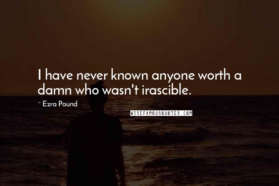 Ezra Pound Quotes: I have never known anyone worth a damn who wasn't irascible.