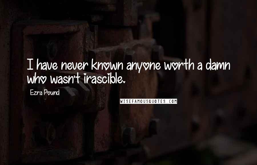 Ezra Pound Quotes: I have never known anyone worth a damn who wasn't irascible.