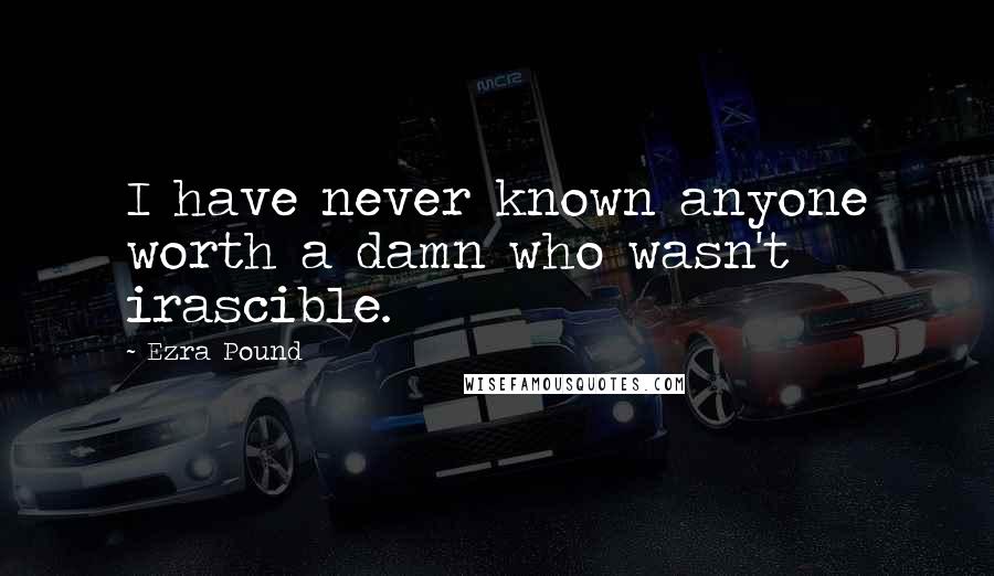 Ezra Pound Quotes: I have never known anyone worth a damn who wasn't irascible.