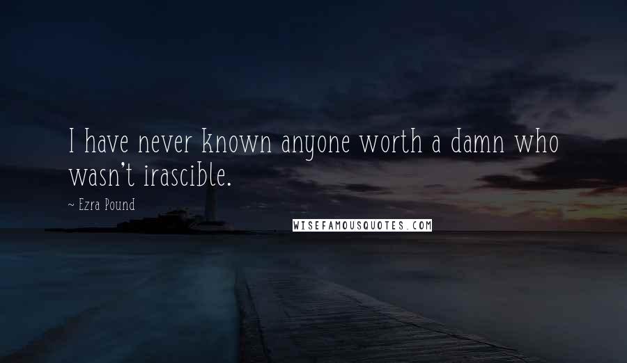 Ezra Pound Quotes: I have never known anyone worth a damn who wasn't irascible.