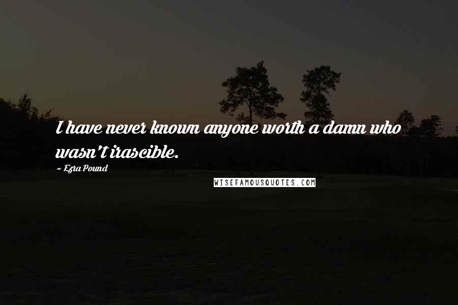 Ezra Pound Quotes: I have never known anyone worth a damn who wasn't irascible.