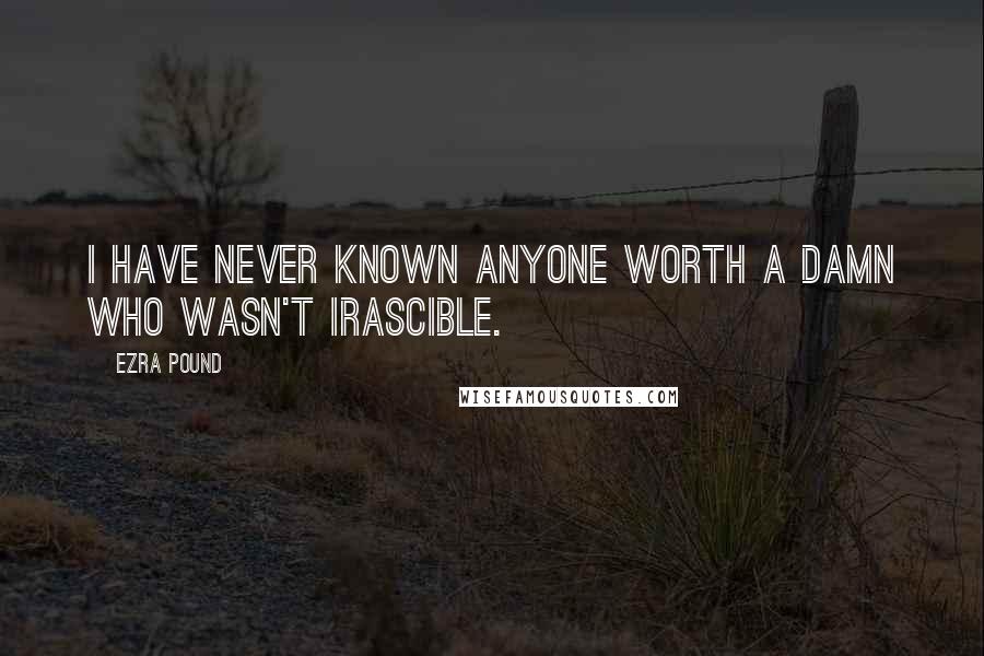 Ezra Pound Quotes: I have never known anyone worth a damn who wasn't irascible.