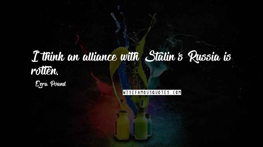 Ezra Pound Quotes: I think an alliance with Stalin's Russia is rotten.