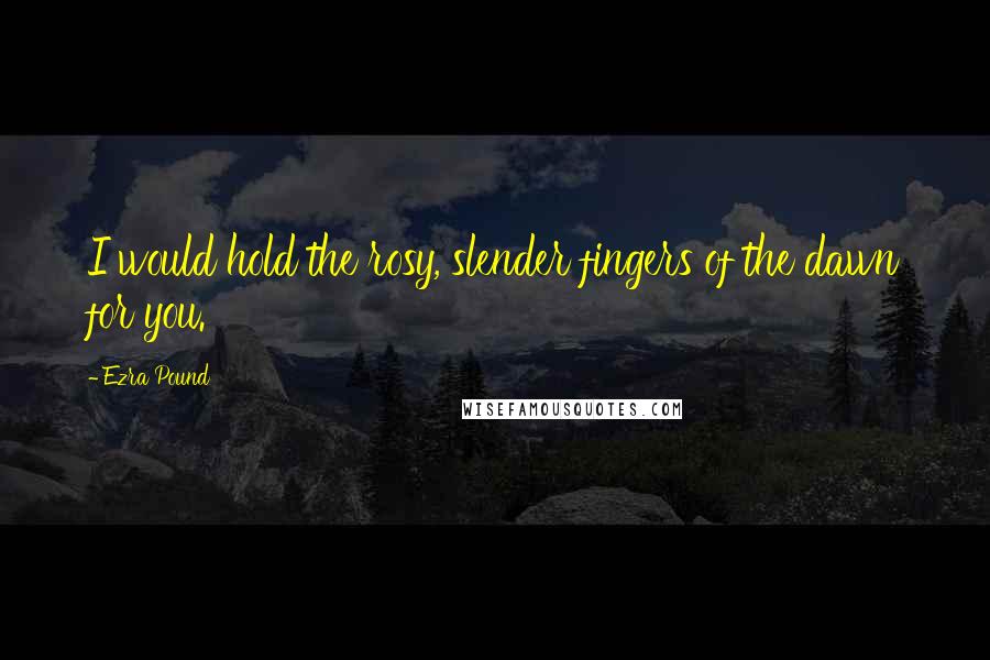 Ezra Pound Quotes: I would hold the rosy, slender fingers of the dawn for you.