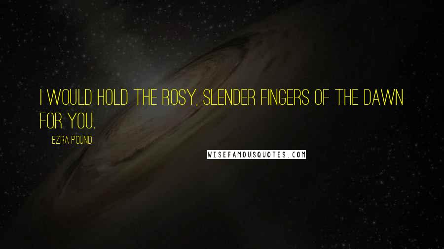 Ezra Pound Quotes: I would hold the rosy, slender fingers of the dawn for you.