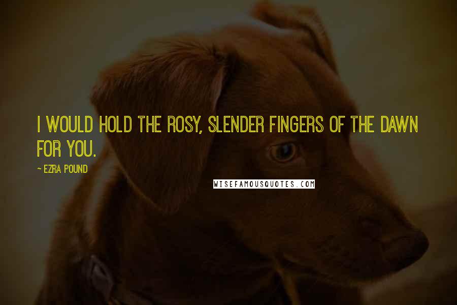 Ezra Pound Quotes: I would hold the rosy, slender fingers of the dawn for you.