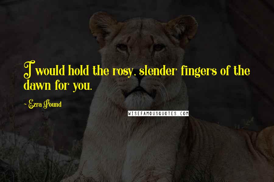 Ezra Pound Quotes: I would hold the rosy, slender fingers of the dawn for you.