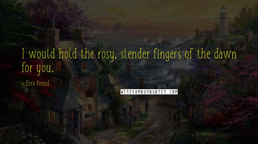 Ezra Pound Quotes: I would hold the rosy, slender fingers of the dawn for you.