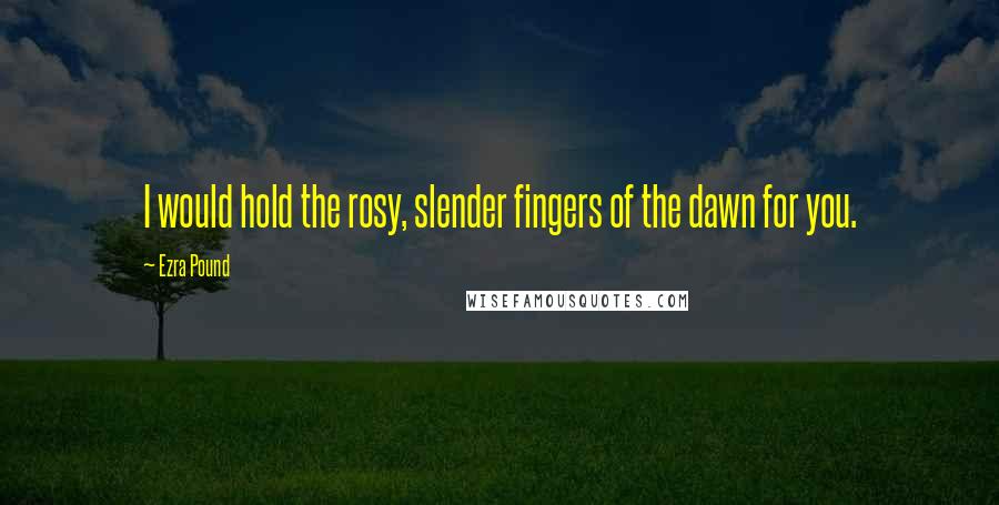 Ezra Pound Quotes: I would hold the rosy, slender fingers of the dawn for you.