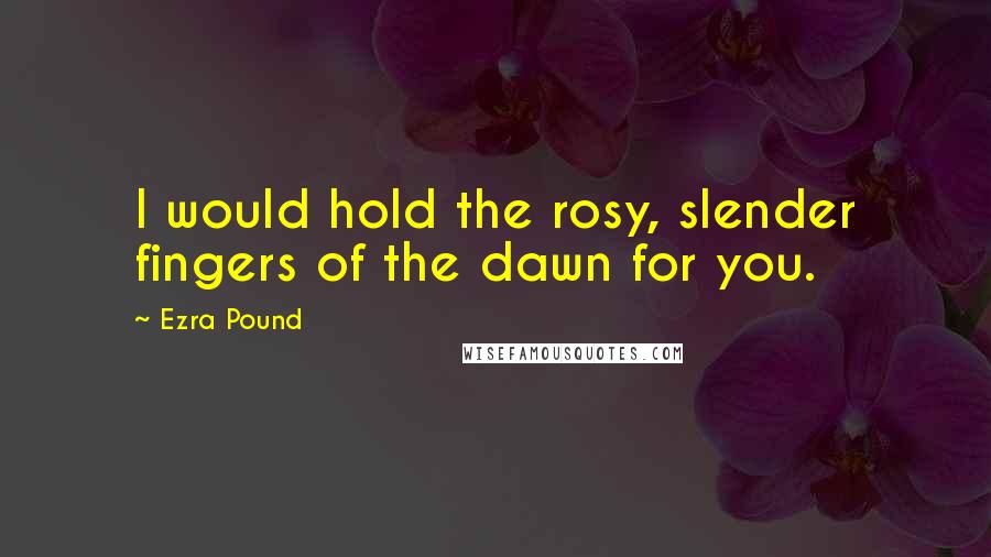 Ezra Pound Quotes: I would hold the rosy, slender fingers of the dawn for you.