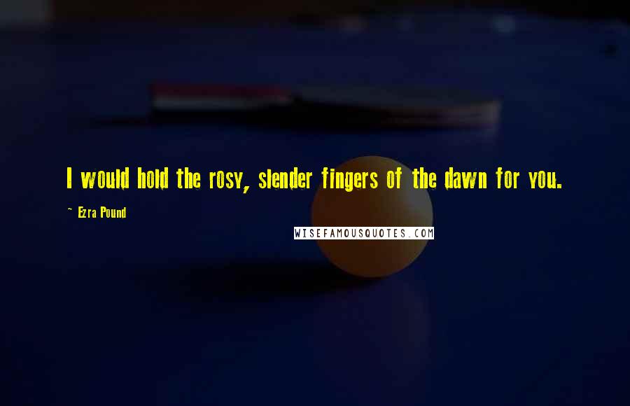 Ezra Pound Quotes: I would hold the rosy, slender fingers of the dawn for you.