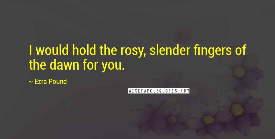 Ezra Pound Quotes: I would hold the rosy, slender fingers of the dawn for you.