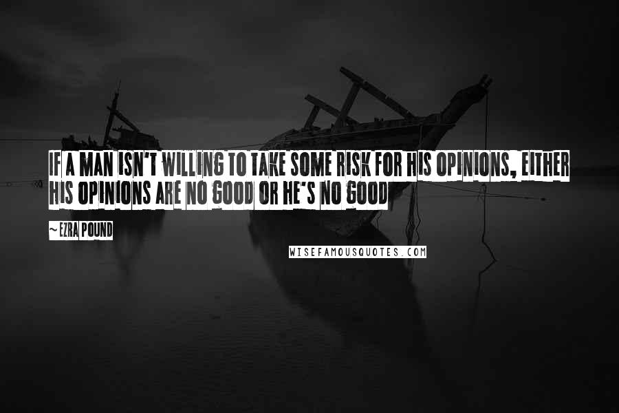 Ezra Pound Quotes: If a man isn't willing to take some risk for his opinions, either his opinions are no good or he's no good