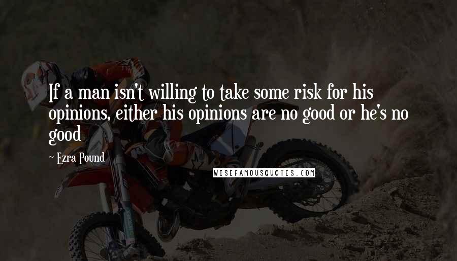 Ezra Pound Quotes: If a man isn't willing to take some risk for his opinions, either his opinions are no good or he's no good