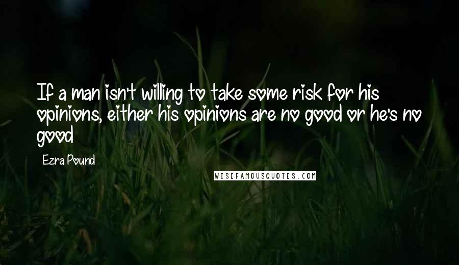 Ezra Pound Quotes: If a man isn't willing to take some risk for his opinions, either his opinions are no good or he's no good