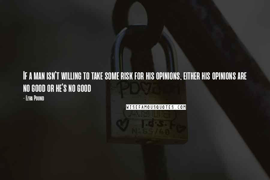 Ezra Pound Quotes: If a man isn't willing to take some risk for his opinions, either his opinions are no good or he's no good