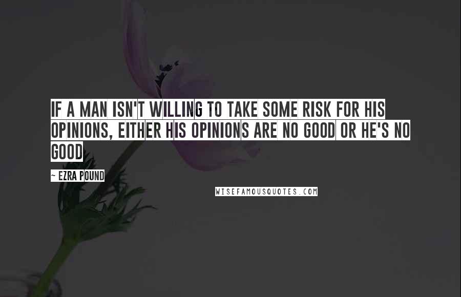 Ezra Pound Quotes: If a man isn't willing to take some risk for his opinions, either his opinions are no good or he's no good