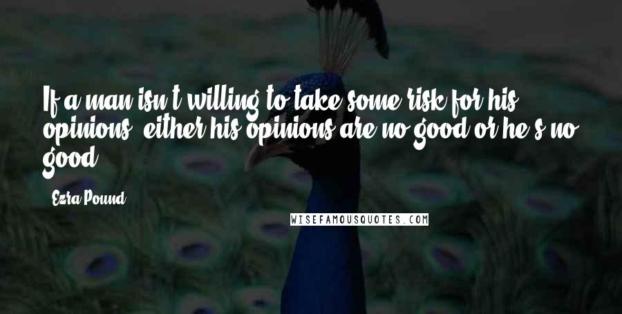 Ezra Pound Quotes: If a man isn't willing to take some risk for his opinions, either his opinions are no good or he's no good