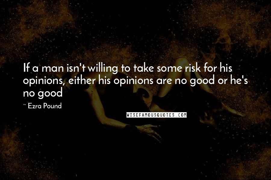 Ezra Pound Quotes: If a man isn't willing to take some risk for his opinions, either his opinions are no good or he's no good