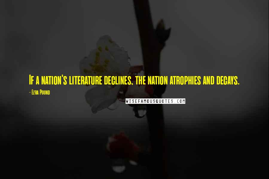 Ezra Pound Quotes: If a nation's literature declines, the nation atrophies and decays.